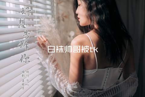 白袜帅哥被tk